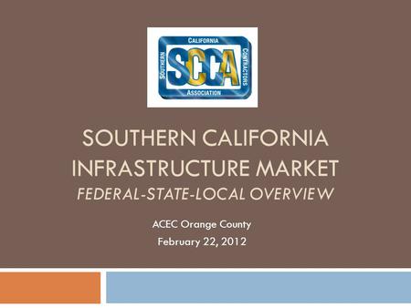 SOUTHERN CALIFORNIA INFRASTRUCTURE MARKET FEDERAL-STATE-LOCAL OVERVIEW ACEC Orange County February 22, 2012.