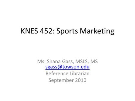 KNES 452: Sports Marketing Ms. Shana Gass, MSLS, MS  Reference Librarian September 2010.