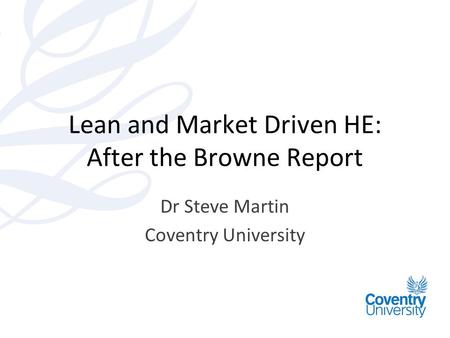 Lean and Market Driven HE: After the Browne Report Dr Steve Martin Coventry University.