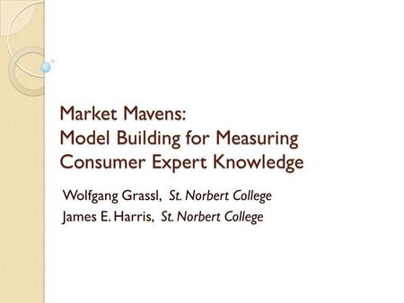 Market Mavens: Model Building for Measuring Consumer Expert Knowledge Wolfgang Grassl, St. Norbert College James E. Harris, St. Norbert College.