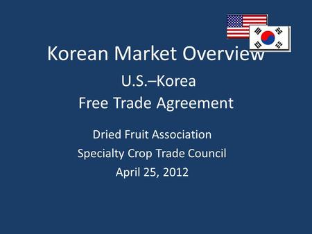 Korean Market Overview U.S.–Korea Free Trade Agreement Dried Fruit Association Specialty Crop Trade Council April 25, 2012.