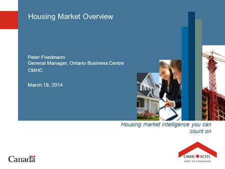 Housing market intelligence you can count on Housing Market Overview Peter Friedmann General Manager, Ontario Business Centre CMHC March 19, 2014.