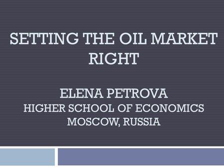 SETTING THE OIL MARKET RIGHT ELENA PETROVA HIGHER SCHOOL OF ECONOMICS MOSCOW, RUSSIA.