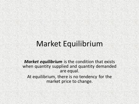 Market Equilibrium Market equilibrium is the condition that exists when quantity supplied and quantity demanded are equal. At equilibrium, there is no.