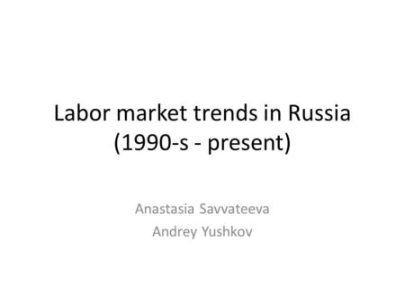 Labor market trends in Russia (1990-s - present) Anastasia Savvateeva Andrey Yushkov.
