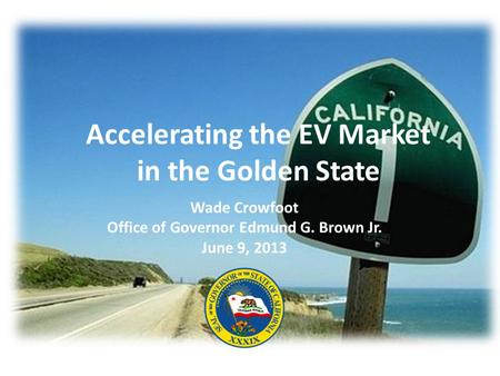 Accelerating the EV Market in the Golden State Wade Crowfoot Office of Governor Edmund G. Brown Jr. June 9, 2013.