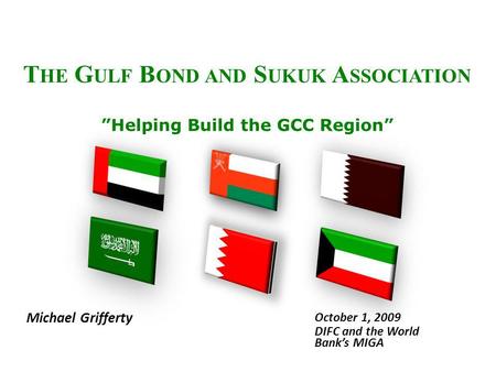 T HE G ULF B OND AND S UKUK A SSOCIATION Helping Build the GCC Region Michael Grifferty October 1, 2009 DIFC and the World Banks MIGA.