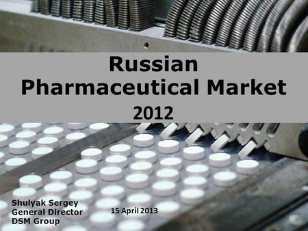 Russian Pharmaceutical Market 2012 15 April 2013 Shulyak Sergey General Director DSM Group.