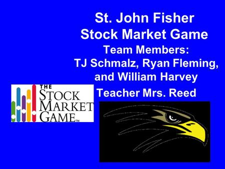 St. John Fisher Stock Market Game Team Members: TJ Schmalz, Ryan Fleming, and William Harvey Teacher Mrs. Reed.