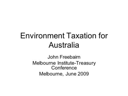 Environment Taxation for Australia John Freebairn Melbourne Institute-Treasury Conference Melbourne, June 2009.