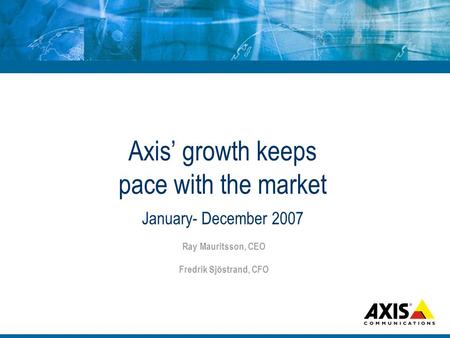 Axis growth keeps pace with the market January- December 2007 Ray Mauritsson, CEO Fredrik Sjöstrand, CFO.