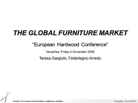Centre for wood and furniture industry studies Versailles, 04/11/2005 THE GLOBAL FURNITURE MARKET European Hardwood Conference Versailles, Friday 4 November.
