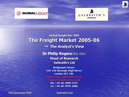 13th December 2005Galbraith's Ltd1 Global Insight Dec 2005 The Freight Market 2005-06 ~ The Analysts View FICS, FCILT Dr Philip Rogers FICS, FCILT Head.