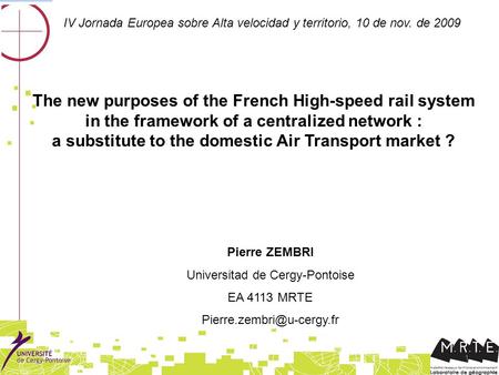 1 Pierre ZEMBRI Universitad de Cergy-Pontoise EA 4113 MRTE IV Jornada Europea sobre Alta velocidad y territorio, 10 de nov. de.