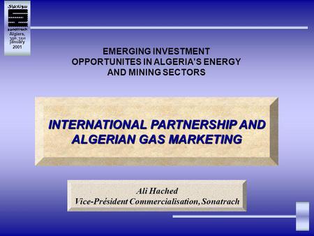 Algiers, 30 th -31 st january 2001 EMERGING INVESTMENT OPPORTUNITES IN ALGERIAS ENERGY AND MINING SECTORS INTERNATIONAL PARTNERSHIP AND ALGERIAN GAS MARKETING.