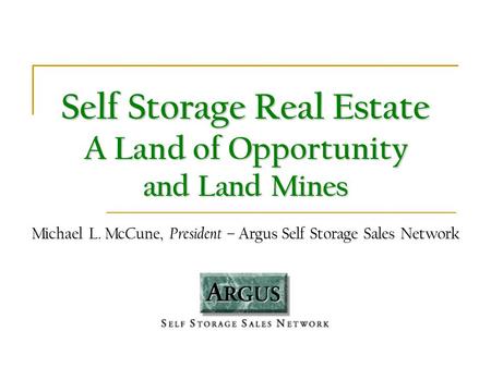 Self Storage Real Estate A Land of Opportunity and Land Mines Michael L. McCune, President – Argus Self Storage Sales Network.