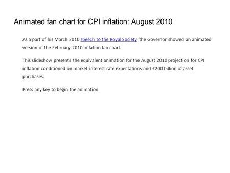 Animated fan chart for CPI inflation: August 2010 As a part of his March 2010 speech to the Royal Society, the Governor showed an animated version of the.