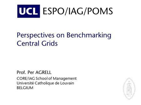 UCL ESPO/IAG/POMS Perspectives on Benchmarking Central Grids Prof. Per AGRELL CORE/IAG School of Management Université Catholique de Louvain BELGIUM.