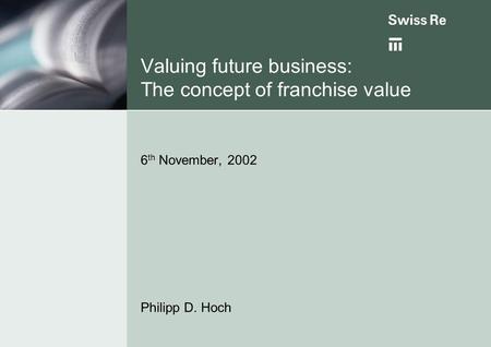 Valuing future business: The concept of franchise value 6 th November, 2002 Philipp D. Hoch.