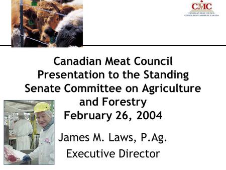 Canadian Meat Council Presentation to the Standing Senate Committee on Agriculture and Forestry February 26, 2004 James M. Laws, P.Ag. Executive Director.