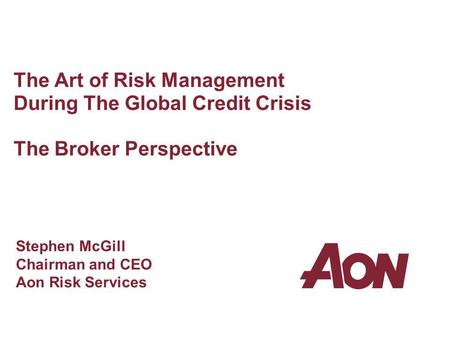 The Art of Risk Management During The Global Credit Crisis The Broker Perspective Stephen McGill Chairman and CEO Aon Risk Services.
