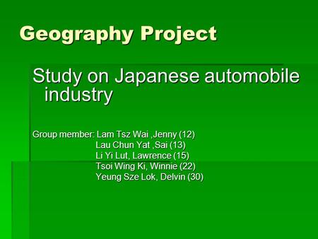 Geography Project Study on Japanese automobile industry Group member: Lam Tsz Wai,Jenny (12) Lau Chun Yat,Sai (13) Lau Chun Yat,Sai (13) Li Yi Lut, Lawrence.