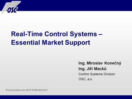 Real-Time Control Systems – Essential Market Support Ing. Miroslav Konečný Ing. Jiří Macků Control Systems Division OSC, a.s. Presentation for ISTI FORUM.