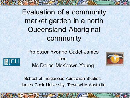 Evaluation of a community market garden in a north Queensland Aboriginal community Professor Yvonne Cadet-James and Ms Dallas McKeown-Young School of Indigenous.