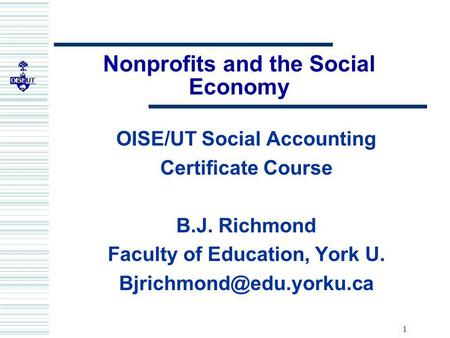 1 Nonprofits and the Social Economy OISE/UT Social Accounting Certificate Course B.J. Richmond Faculty of Education, York U.