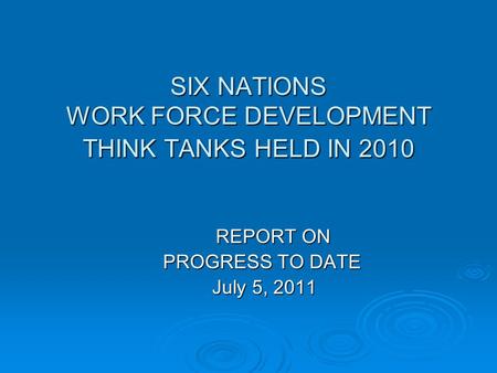 SIX NATIONS WORK FORCE DEVELOPMENT THINK TANKS HELD IN 2010 REPORT ON PROGRESS TO DATE PROGRESS TO DATE July 5, 2011 July 5, 2011.