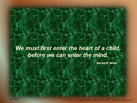 9/11/2011 copyright 2011 _ BW CONSULTING _ Parental Engagement 9/11/2011 We must first enter the heart of a child, before we can enter the mind. Barron.