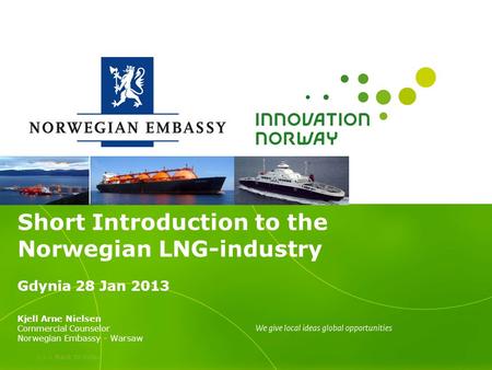 >>> Back to index Short Introduction to the Norwegian LNG-industry Gdynia 28 Jan 2013 Kjell Arne Nielsen Commercial Counselor Norwegian Embassy - Warsaw.
