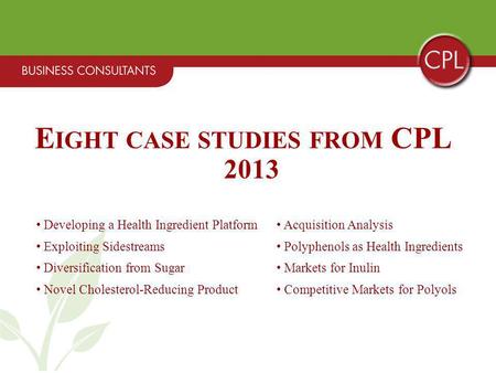 E IGHT CASE STUDIES FROM CPL 2013 Developing a Health Ingredient Platform Acquisition Analysis Exploiting Sidestreams Polyphenols as Health Ingredients.