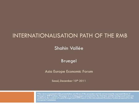 Shahin Vallée Bruegel Asia Europe Economic Forum Seoul, December 10 th 2011 *The views expressed in this presentation are those of the presenter and do.