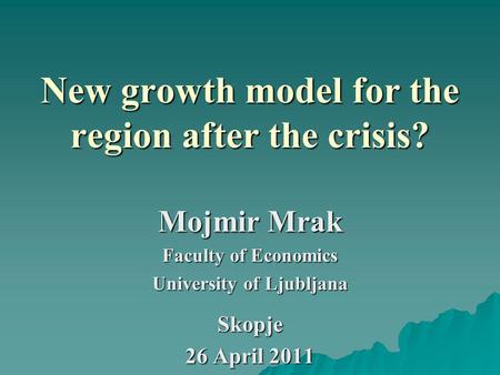 New growth model for the region after the crisis? Mojmir Mrak Faculty of Economics University of Ljubljana Skopje 26 April 2011.