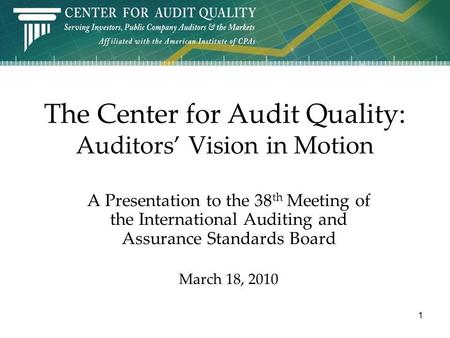 The Center for Audit Quality: Auditors Vision in Motion A Presentation to the 38 th Meeting of the International Auditing and Assurance Standards Board.