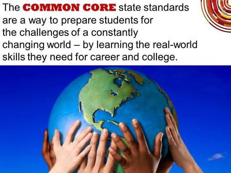 COMMON CORE The COMMON CORE state standards are a way to prepare students for the challenges of a constantly changing world – by learning the real-world.
