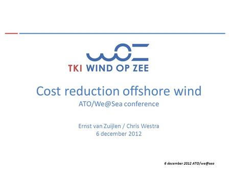 6 december 2012 Cost reduction offshore wind conference Ernst van Zuijlen / Chris Westra 6 december 2012.