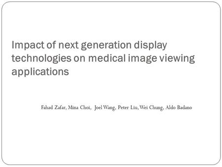 Impact of next generation display technologies on medical image viewing applications Fahad Zafar, Mina Choi, Joel Wang, Peter Liu, Wei Chung, Aldo Badano.