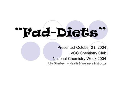 Fad-Diets Presented October 21, 2004 IVCC Chemistry Club National Chemistry Week 2004 Julie Sherbeyn – Health & Wellness Instructor.