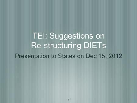 1 TEI: Suggestions on Re-structuring DIETs Presentation to States on Dec 15, 2012.
