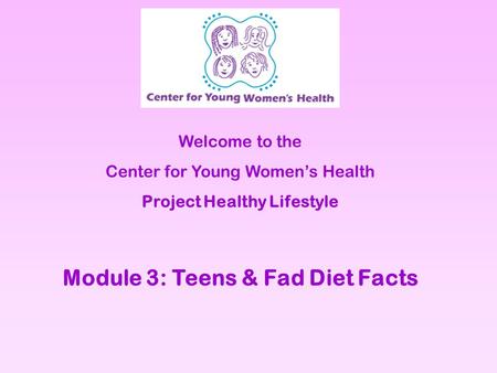 Welcome to the Center for Young Womens Health Project Healthy Lifestyle Module 3: Teens & Fad Diet Facts.