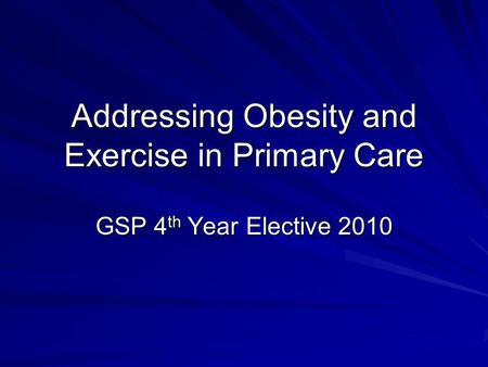 Addressing Obesity and Exercise in Primary Care GSP 4 th Year Elective 2010.