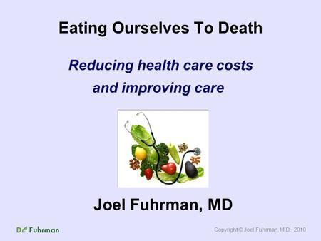 Eating Ourselves To Death Reducing health care costs and improving care Joel Fuhrman, MD Copyright © Joel Fuhrman, M.D., 2010.