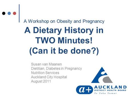 A Workshop on Obesity and Pregnancy A Dietary History in TWO Minutes! (Can it be done?) Susan van Maanen Dietitian, Diabetes in Pregnancy Nutrition Services.