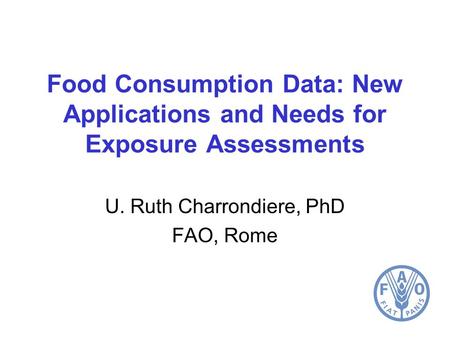 Food Consumption Data: New Applications and Needs for Exposure Assessments U. Ruth Charrondiere, PhD FAO, Rome.