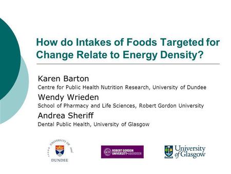 How do Intakes of Foods Targeted for Change Relate to Energy Density? Karen Barton Centre for Public Health Nutrition Research, University of Dundee Wendy.