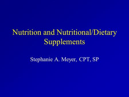 Nutrition and Nutritional/Dietary Supplements Stephanie A. Meyer, CPT, SP.