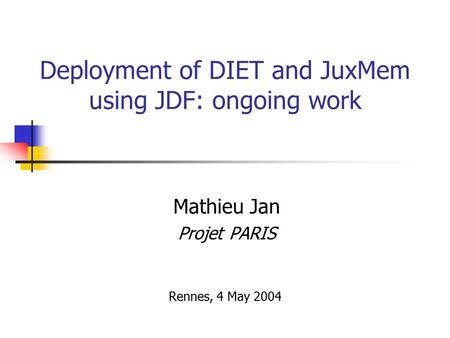 Deployment of DIET and JuxMem using JDF: ongoing work Mathieu Jan Projet PARIS Rennes, 4 May 2004.