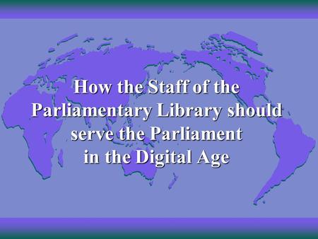 How the Staff of the Parliamentary Library should serve the Parliament in the Digital Age.